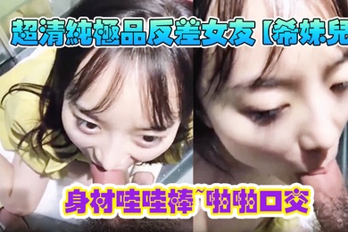 超清纯极品反差女友希妹儿身材哇哇棒啪啪口交精品自拍艹到眼神迷离表情销魂