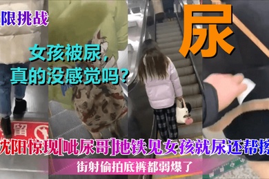 极限挑战沈阳惊现呲尿哥地铁见女孩就尿还帮擦街射偷拍底裤都弱爆了