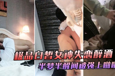 极品白皙女神失恋醉酒于半梦半醒间大喊你不要摸被强上啪啪爆干极度挣扎仍然插入爆操喊着前男友名字表情娇喘销魂诱人