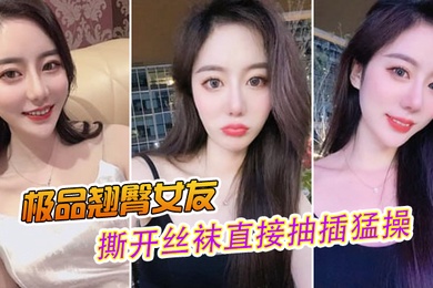 极品翘臀女友撕开丝袜直接抽插猛操