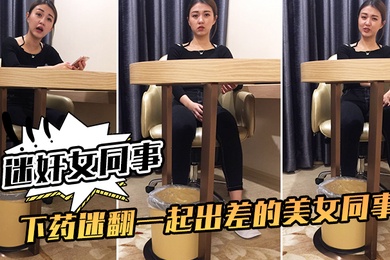 迷奸女同事下药迷翻一起出差的美女同事掰开她的大腿猛插她的小黑鲍