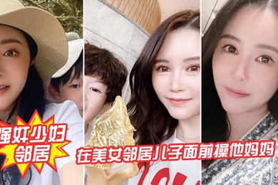 强奸少妇邻居在邻居儿子面前操妈妈_被发现了激动的直接内射