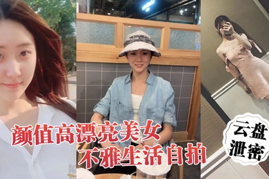云盘泄密颜值高漂亮美女不雅生活自拍看不出外表清纯可人妹子私下里这么骚阴毛浓密