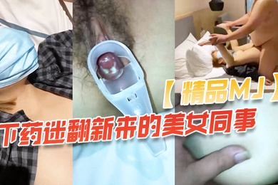 精品MJ同事聚餐下药迷翻新来的美女同事_带回酒店啪啪啪