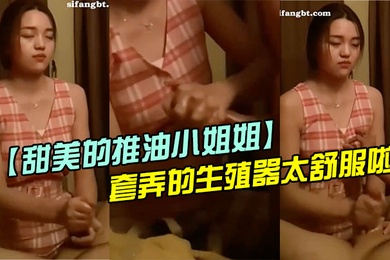 甜美的推油小姐姐每次疲憊了都來找她打飛機手法非常好套弄的生殖器太舒服啦超迷戀