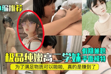 小编推荐极品纯嫩高二学妹假期兼职平面模特为了满足物质可以啪啪真的是赚到了
