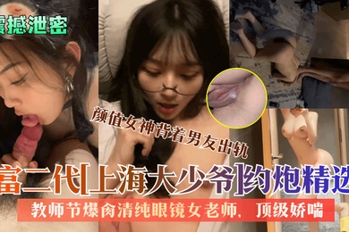 震撼泄密富二代上海大少爷约炮精选教师节爆肏清纯眼镜女老师颜值女神背着男友出轨顶级娇喘看了绝对受不了