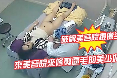 破解美容院摄像头來美容院來修剪逼毛的美少婦