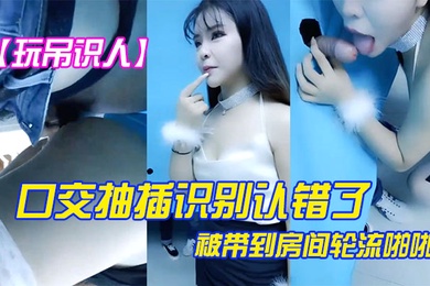 玩屌识人口交抽插识别认错了被带到房间轮流啪啪很是诱惑喜欢不要错过