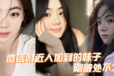微.信附近.人加到.的妹.子刚.破处..不久惊喜的一点是.妹子是白..虎而且破处后.明显性欲.增强