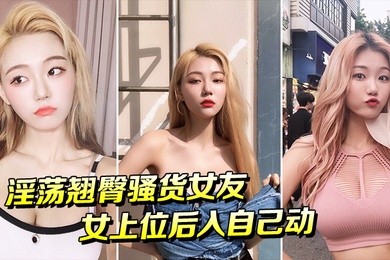 淫荡翘臀骚货女友女上位后入自己动