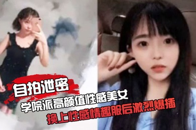 自拍泄密约啪学院派高颜值性感美女家中啪啪被迫换上性感情趣服后激烈爆插