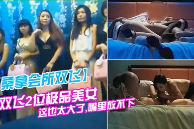 桑拿会所双飞双飞2位极品美女看到大鸡巴大吃一惊说这也太大了嘴里放不下避孕套都要用大号的