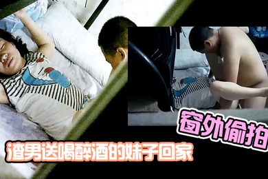 窗外偷拍渣男送喝醉酒的妹子回家趁机插妹子B_插到一半妹子醒了_渣男连忙跑了