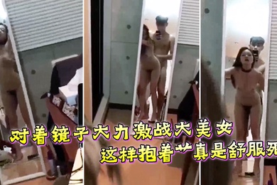 对着镜子大力激战大美女这样抱着艹真是舒服死