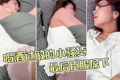 喝酒过敏的小骚货不给拍最后臣服屌下
