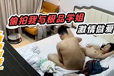 清晰对话偷拍我与极品学姐的激情做爱动听娇喘淫叫不止