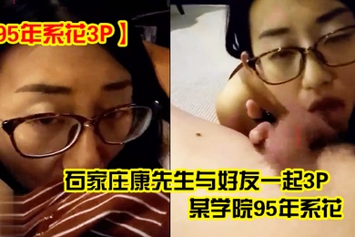 95年系花3P石家庄康先生与好友一起3P某学院95年系花2男轮流操边干边拍操的美女不停说好爽好过瘾啊