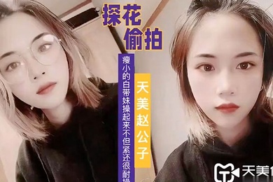 天美赵公子看着瘦小的白带妹操起来不但紧还很耐操