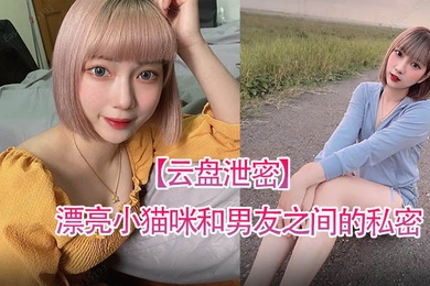云盘泄密漂亮小猫咪和男友之间的私密视讯被曝光
