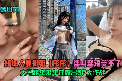 淫荡母狗纤细人妻御姐彤彤大马路车来车往露出3P大作战淫叫淫语受不了