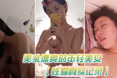 性爱真实记录美乳漂亮的年轻美女和男友瞒着父母私自同居肏逼性爱自拍流出