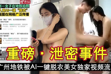 泄密事件广州地铁被AI一键脱衣美女独家视频流出