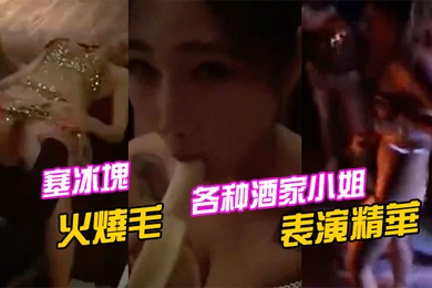 各种酒家小姐表演精華塞冰塊只算基本的直接火燒毛才夠猛