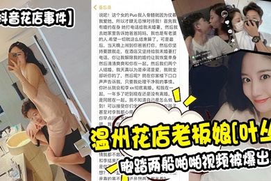 抖音花店事件温州花店老板娘叶丛脚踏两船啪啪视频被爆出
