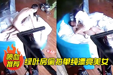 喷血推荐绿叶房偷拍单纯漂亮美女酒店和网友见面被要求啪啪美女不同意强行扯掉内裤后插式干爽后主动配合