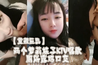 童颜巨乳两个萝莉妹子KTV唱歌厕所露奶口交
