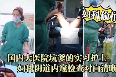 妇科偷拍流出国内大医院坑爹的实习护士偷拍流出_妇科阴道内窥检查对白清晰