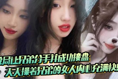 设局让兄弟分手并成功接盘天天操着兄弟的女人内心充满快感