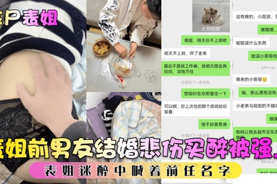 捡尸表姐表姐前男友结婚悲伤买醉被强上表姐迷醉中喊着前任名字