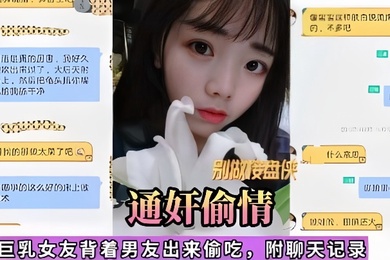通奸偷情巨乳女友背着男友出来偷吃附聊天记录