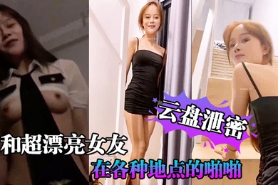 云盘泄密和超漂亮女友在各种地点的啪啪视频存在云盘但是却在网上流传