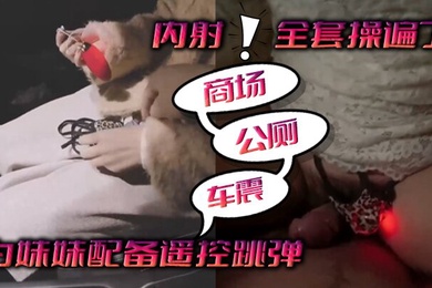 为妹妹配备遥控跳弹商场公厕车震内射全套操遍了