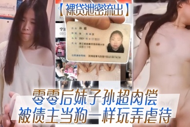 裸贷泄密流出零零后妹子孙超肉偿被债主当狗一样玩弄虐待