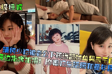 顶级绿奴清纯少妇被老公下药迷翻找单男来干自己在旁边指挥拍摄附媳妇生活照和童年照