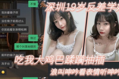 深圳19岁反差学妹吃我大鸡巴蹂躏抽插浪叫呻吟看表情听呻吟