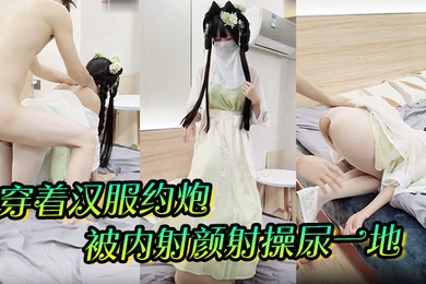 穿着汉服约炮被内射颜射操尿一地