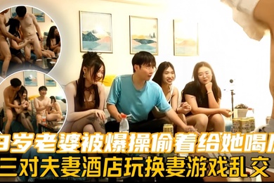 换妻探花三对夫妻酒店玩换妻游戏乱交19岁老婆被爆操偷着给她喝尿