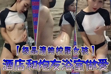 极品清纯校服女孩酒店和炮友浴室做爱圆润粉嫩的乳房中指自慰淫叫你看你弄得那麽多油阿姨打扫要辛苦啦
