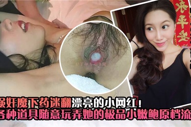 真实迷奸强奸魔下药迷翻漂亮的小网红各种道具随意玩弄她的极品小嫩鲍原档流出