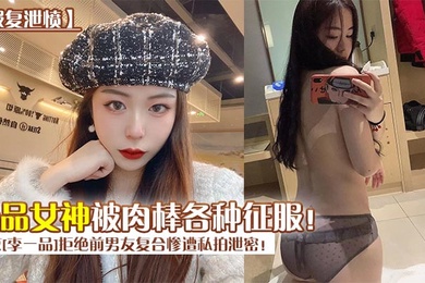 报复泄愤南京李一品拒绝前男友复合惨遭私拍泄密极品女神被肉棒各种征服