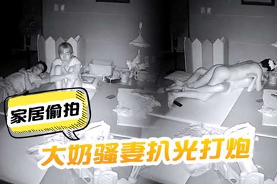 家居偷拍把大奶骚妻扒光打炮呻吟声太刺激了啊啊嚎叫