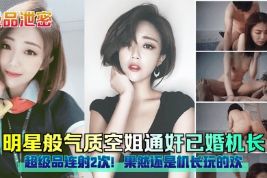 极品泄密明星般气质空姐通奸已婚机长超级品连射2次果然还是机长玩的欢