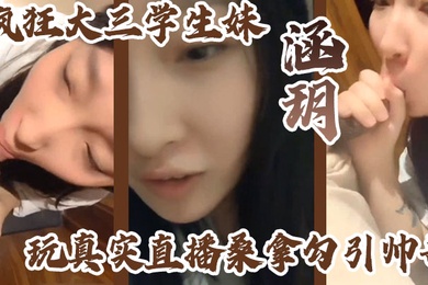 疯狂大三学生妹涵玥玩真实直播桑拿勾引帅哥卫生间跪舔裹射口爆到包房无套直接爆操爽完美露脸