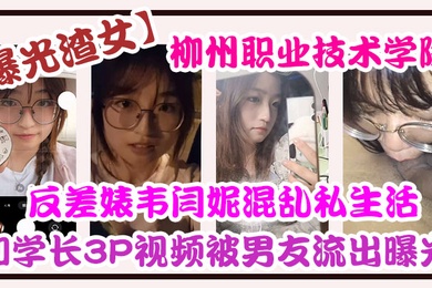 曝光渣女柳州.职业技.术学院反差.婊韦.闫妮私.生活混乱.头像和学长3.P视频被.男友流出.曝光