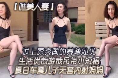 唯美人妻过上.漂亮国的.养尊处优.生活.优哉游哉.吊带小.短裙夏日.车震儿子.无套内射.妈妈